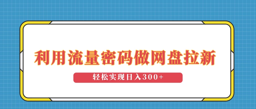 利用流量密码做网盘拉新，操作简单适合0基础小白，轻松实现日入300+-资源项目网