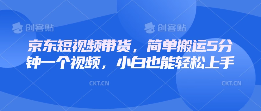 京东短视频带货，简单搬运5分钟一个视频，小白也能轻松上手-资源项目网