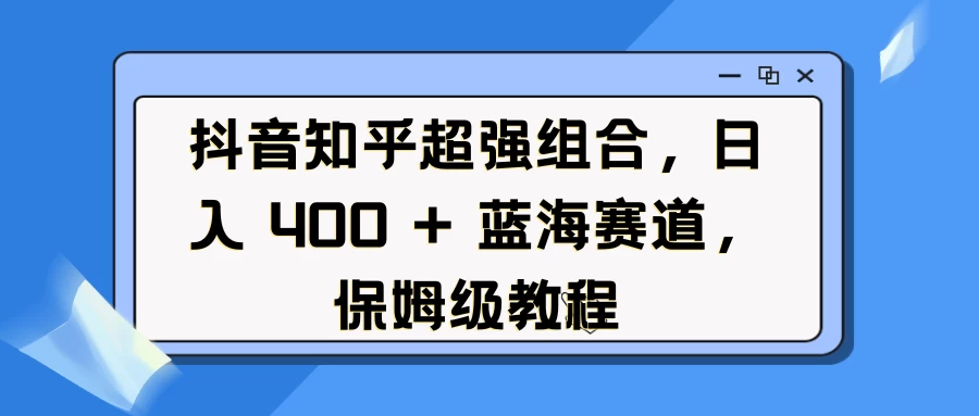 抖音知乎超强组合，日入 400 + 蓝海赛道，保姆级教程-资源项目网