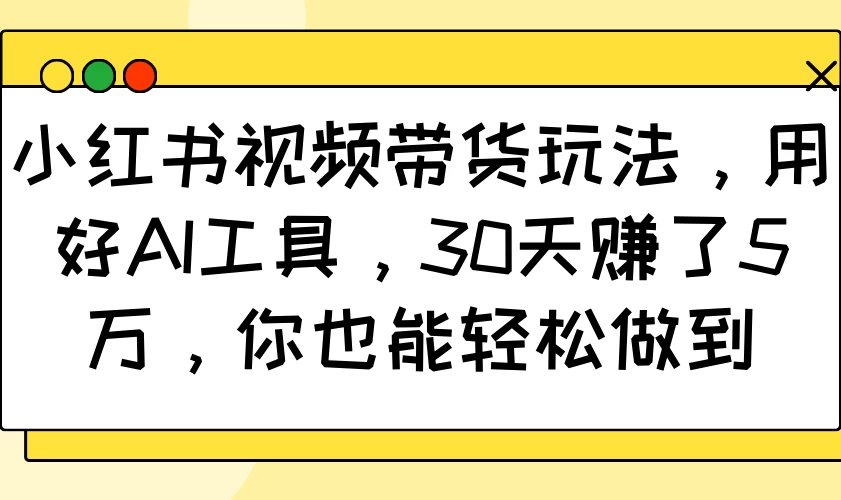 小红书视频带货玩法，用好AI工具，30天赚了5万，你也能轻松做到-资源项目网