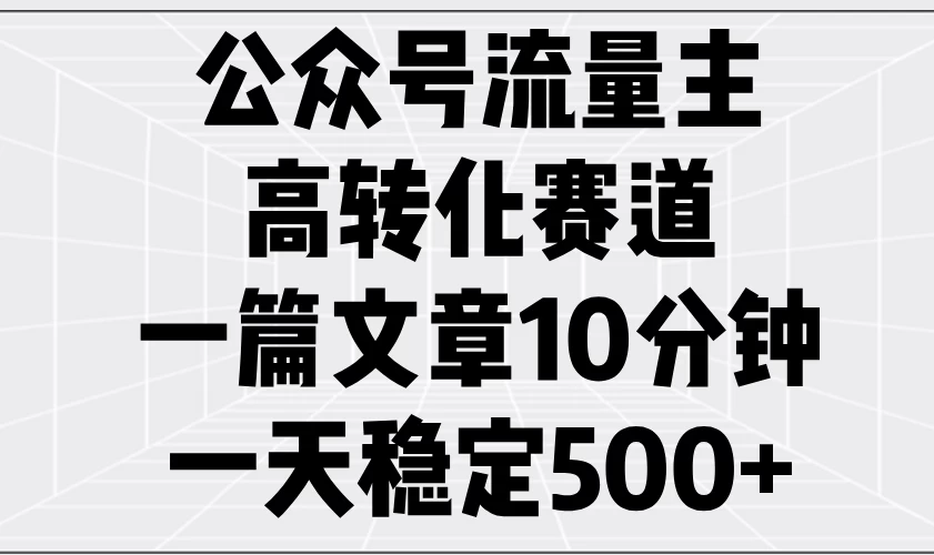 公众号流量主高转化赛道，一篇文章10分钟，一天稳定500+-资源项目网