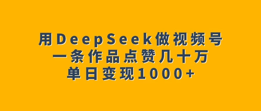 用DeepSeek做视频号，一条作品点赞几十万，单日变现1000+-资源项目网