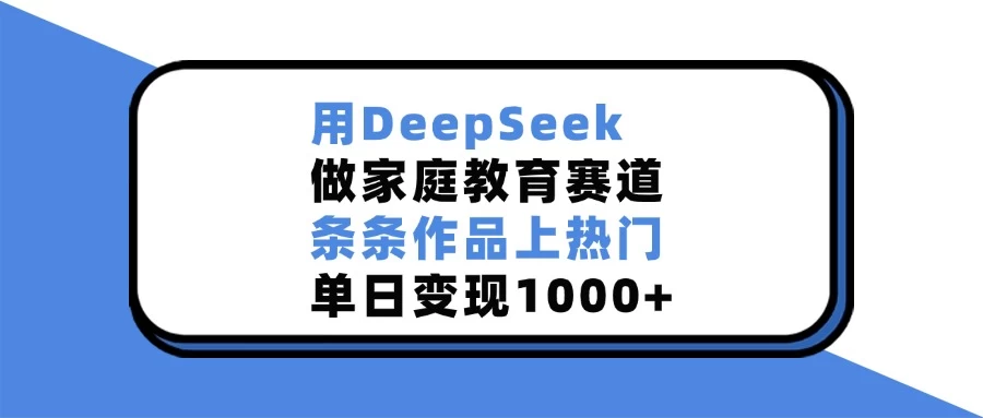 用DeepSeek做家庭教育赛道，条条作品上热门，单日变现1000+-资源项目网