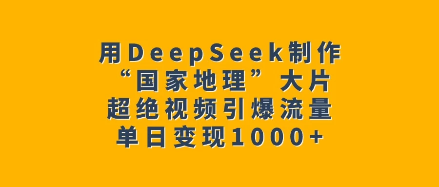 用DeepSeek制作“国家地理”大片，超绝视频引爆流量，单日变现1000+-资源项目网