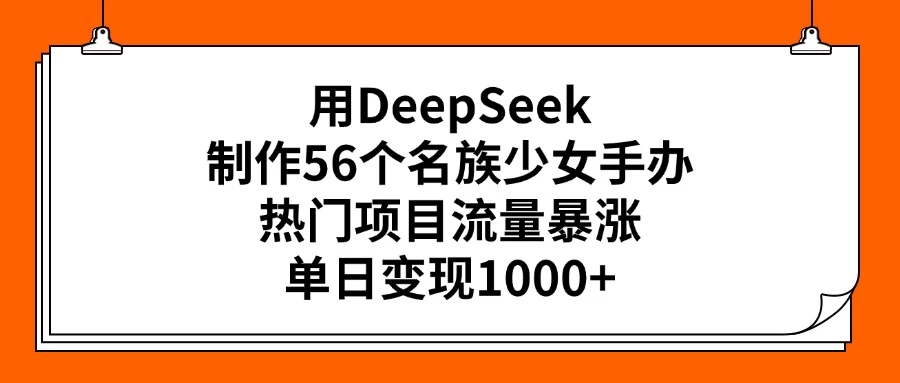 用DeepSeek制作56个名族少女手办，热门项目流量暴涨，单日变现1000+-资源项目网