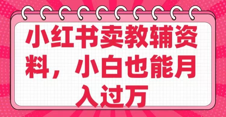 小红书卖教辅资料，小白也能月入过万！-资源项目网