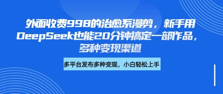 外面收费998的治愈系漫剪，新手用DeepSeek也能20分钟搞定一部作品，多种变现渠道-资源项目网