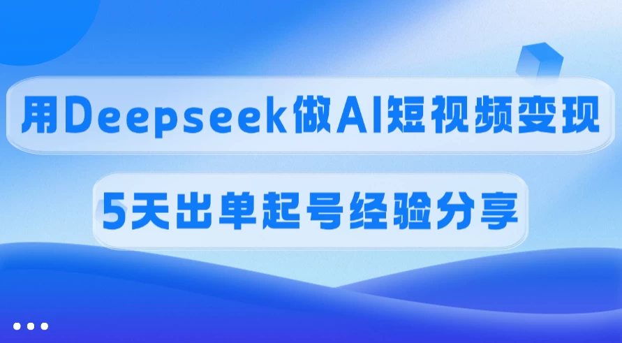 佣金45%，用Deepseek做AI短视频变现，5天出单起号经验分享-资源项目网