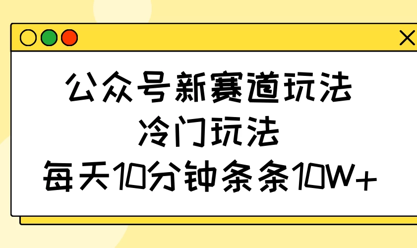 公众号新赛道玩法，冷门玩法，每天10分钟条条10W+-资源项目网