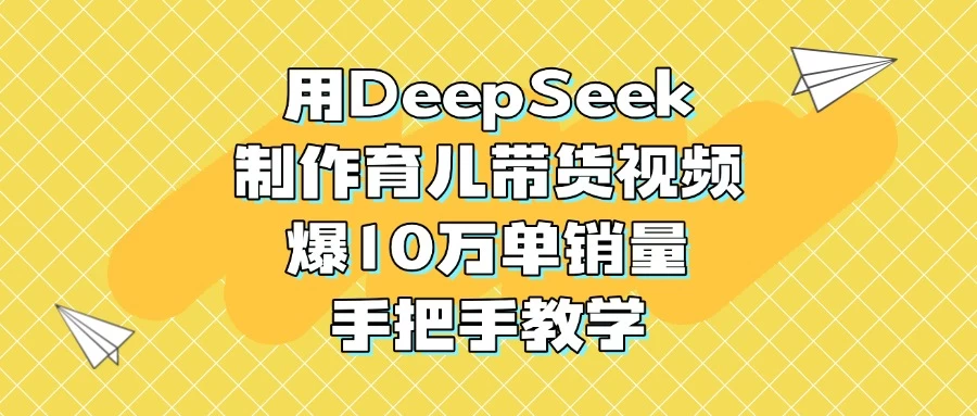 用DeepSeek制作育儿带货视频，爆10万单销量，手把手教学-资源项目网