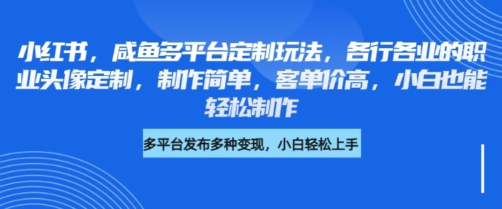 小红书，咸鱼多平台定制玩法，各行各业的职业头像定制，制作简单，客单价高，小白也能轻松制作-资源项目网