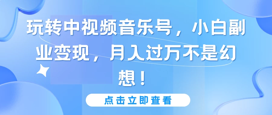 小白玩转中视频音乐号副业变现攻略，轻松月入过万不再是梦！[实战教学]让您的梦想触手可及