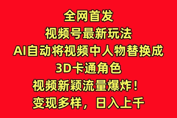 全网独家揭秘！视频号3D卡通角色转换秘籍，AI技术革新，轻松打造爆款视频！流量狂潮，日入千元不是梦！多种变现方式等你来探索！