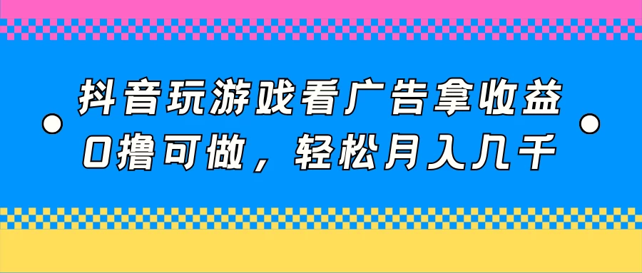 抖音游戏收益轻松赚，看广告月入数千，零投入也能大丰收！