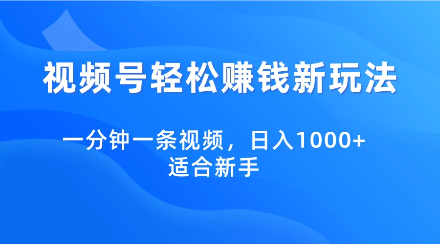 视频营销的革命！视频号一分钟创作轻松日赚1000+，新手也能迅速上手的新玩法！