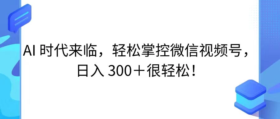 轻松探索AI时代，微信视频号，日赚300+轻松达成！快来把握