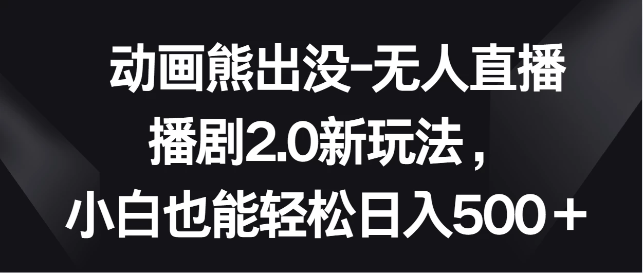 《动画熊出没：轻松上手，无人直播播剧2.0新法！小白也能日赚五百加！》