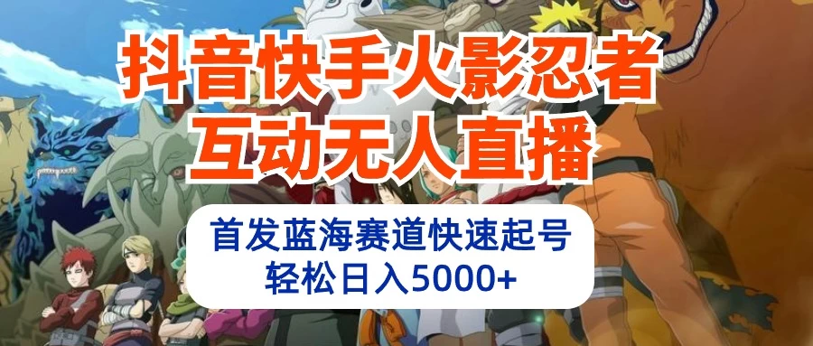 抖音快手火影忍者热潮！独家互动无人直播盛宴，领跑蓝海赛道速成直播号，轻松日赚五千+