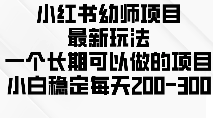 小红书幼师项目：最新玩法揭秘，长期稳定收益项目，小白也能日赚200-300！