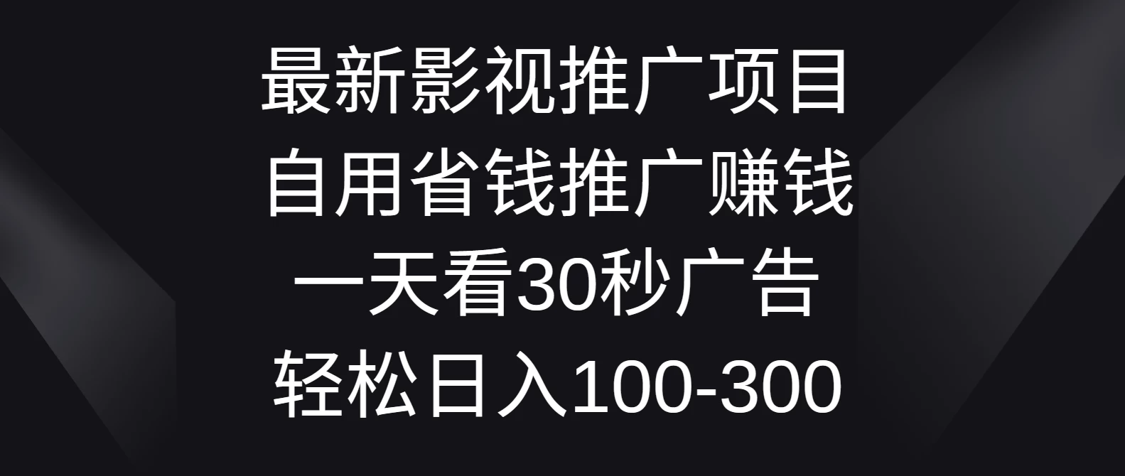 最新影视推广计划，日赚轻松100-300元！看30秒广告，省钱又赚钱，助你快速实现收入增长！