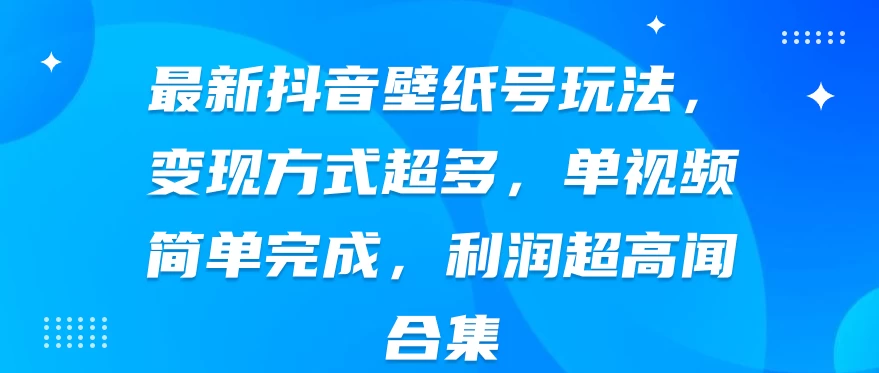 最新抖音壁纸号运营策略：轻松变现，多元收益途径！单条视频速成，高利润立现。