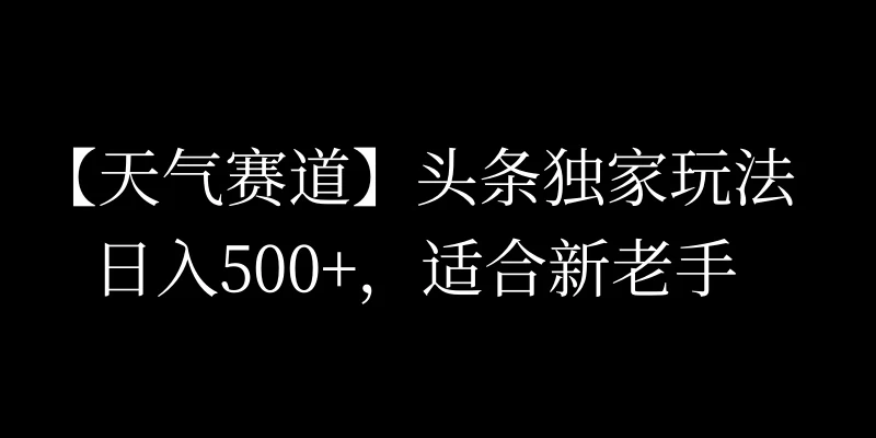 头条天气：黄金赛道，日进斗金，新手老手皆宜，AI智能模板写作，轻松上手赚收益！