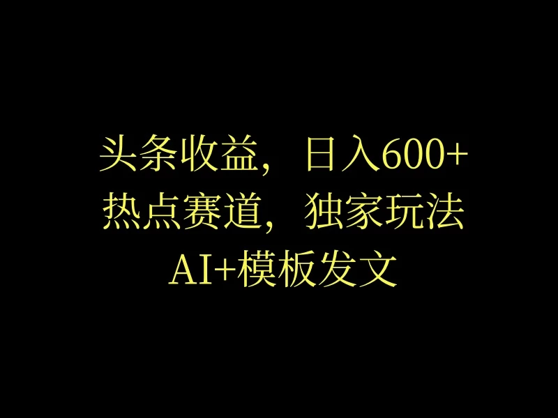 头条收益飙升！日赚600+轻松实现，AI+模板快速占领爆文榜，新老手皆宜的收益之道。