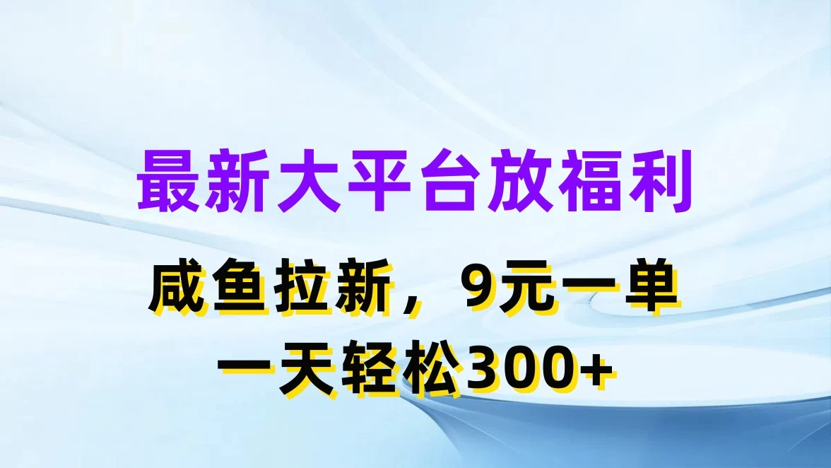 独家爆料最新大平台火热派福利！咸鱼拉新，一单仅需9元，日赚300+不是梦！