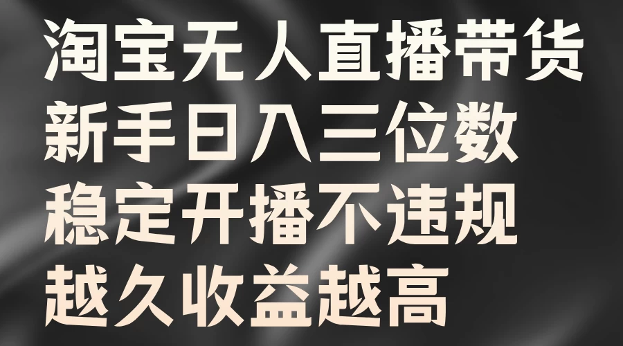 淘宝无人直播带货，新手日入三位数，稳定开播不违规，越久收益越高-资源项目网