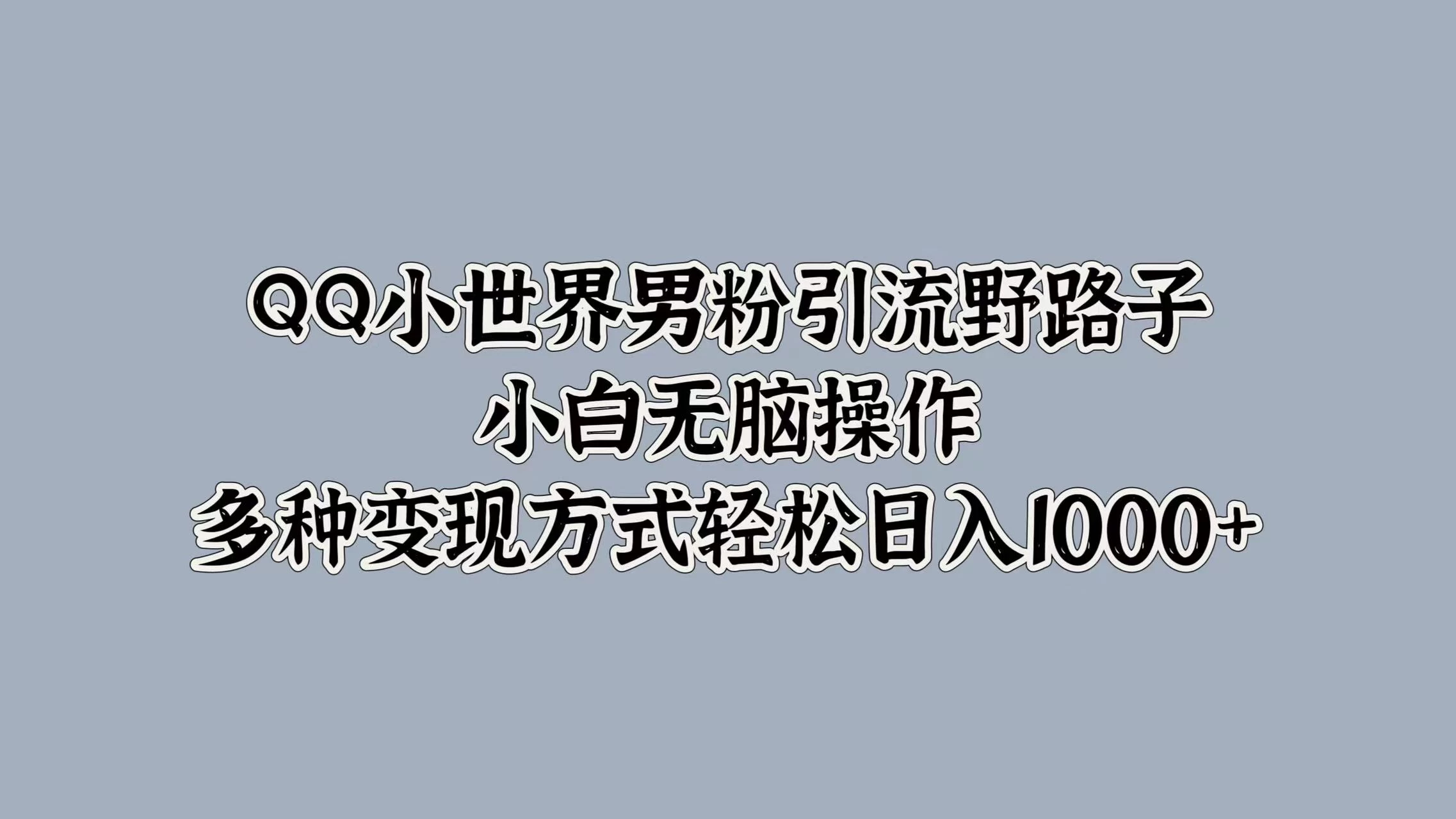 QQ小世界男粉引流野路子，小白无脑操作，多种变现方式轻松日入1000+-资源项目网