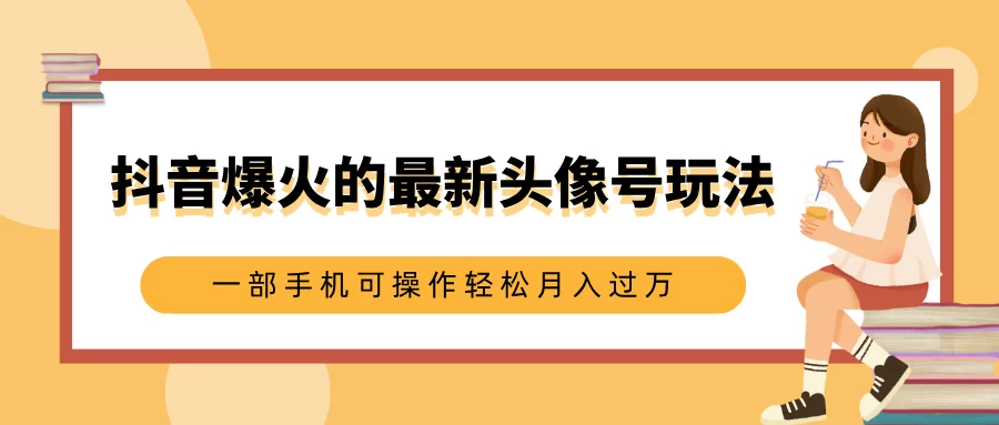 抖音爆火的最新头像号玩法，适合0基础小白，一部手机可操作轻松月入过万-资源项目网