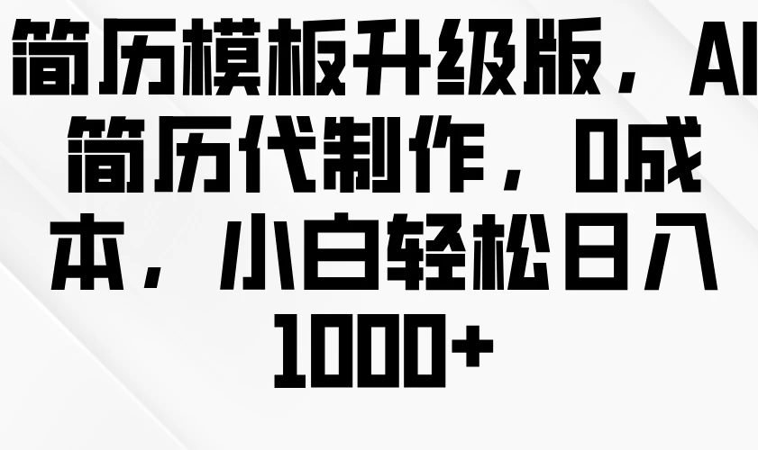 简历模板升级版，AI简历代制作，0成本，小白轻松日入1000+-资源项目网