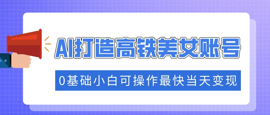 抓住流量密码快速涨粉，AI打造高铁美女账号，0基础小白可操作最快当天变现-资源项目网