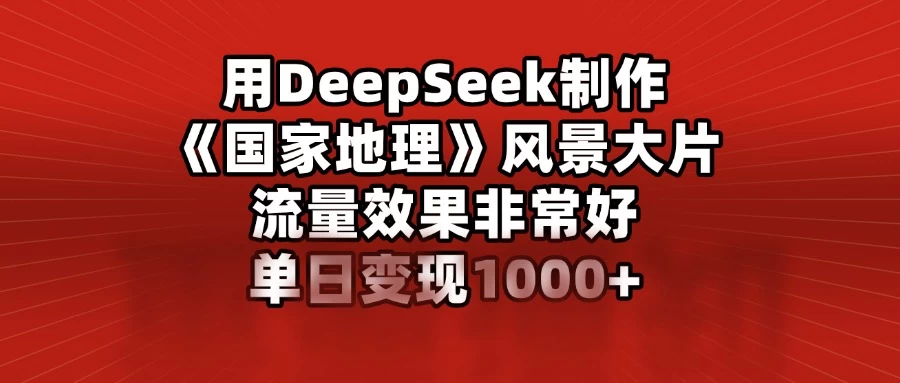 用DeepSeek制作《国家地理》风景大片，流量效果非常好，单日变现1000+-资源项目网