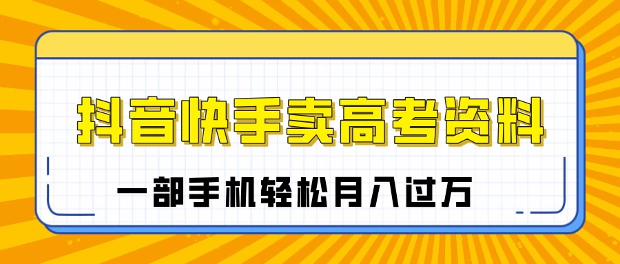 临近高考季，抖音快手卖高考资料，小白可操作一部手机轻松月入过万-资源项目网