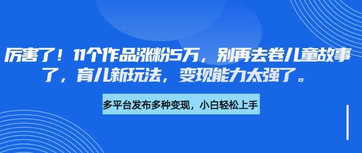 厉害了！11个作品涨粉5万，别再去卷儿童故事了，育儿新玩法，变现能力太强了-资源项目网