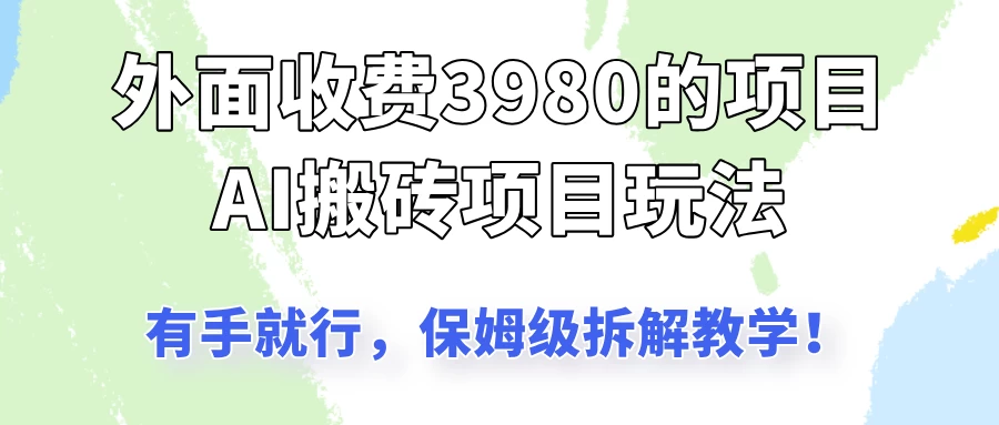 外面收3980的AI搬砖项目玩法，有手就行，适合所有人，保姆级拆解教学！-资源项目网