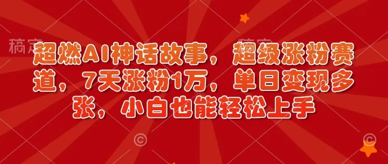 超燃AI神话故事，超级涨粉赛道，7天涨粉1万，单日变现多张，小白也能轻松上手（附详细教程）-资源项目网