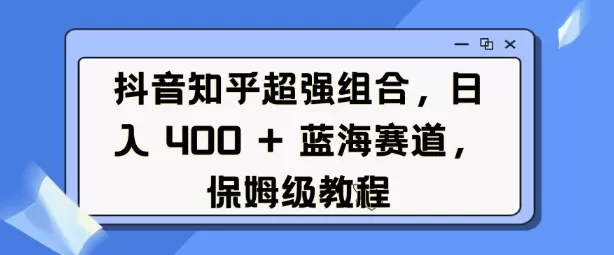 抖音知乎超强组合，日入4张， 蓝海赛道，保姆级教程-资源项目网