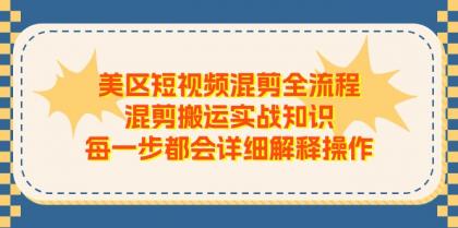 美区短视频混剪全流程，混剪搬运实战知识，每一步都会详细解释操作-资源项目网