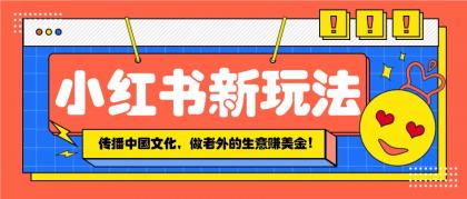 小红书流量新玩法，传播中国传统文化的同时，做老外的生意赚美金！-资源项目网