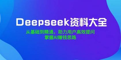 Deepseek资料大全，从基础到精通，助力用户高效提问，掌握AI赚钱思路-资源项目网