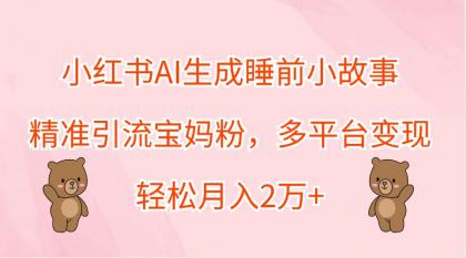 小红书AI生成睡前小故事，精准引流宝妈粉，多平台变现，轻松月入2万+-资源项目网