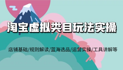 淘宝虚拟类目玩法实操，店铺基础规则解读蓝海选品运营实操工具讲解等-资源项目网