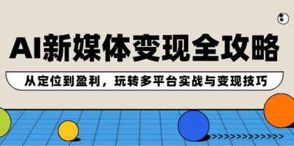 AI新媒体变现全攻略：从定位到盈利，玩转多平台实战与变现技巧-资源项目网