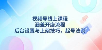 视频号线上课程详解，涵盖开店流程，后台设置与上架技巧，起号法则-资源项目网