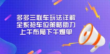 多多三联车玩法详解，全系抢车位策略助力，上午布局下午爆单-资源项目网