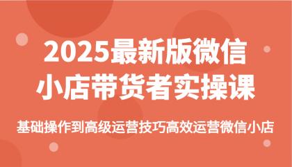 2025最新版微信小店带货者实操课，基础操作到高级运营技巧高效运营微信小店-资源项目网