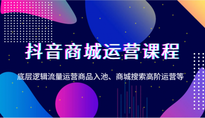 抖音商城运营课程，底层逻辑流量运营商品入池、商城搜索高阶运营等-资源项目网