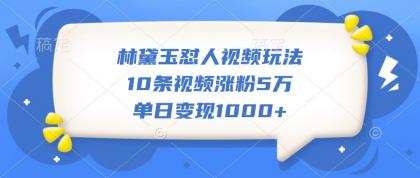 林黛玉怼人视频玩法，10条视频涨粉5万，单日变现1000+-资源项目网